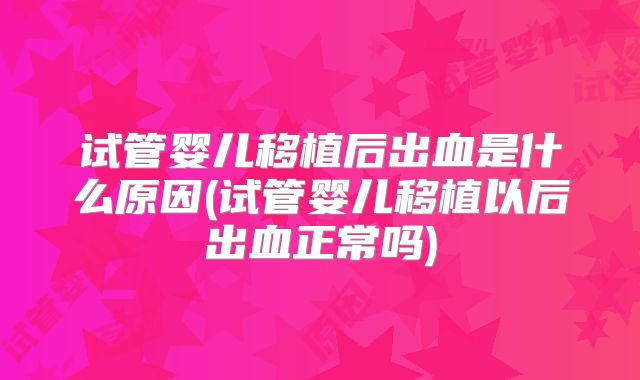 试管婴儿移植后出血是什么原因(试管婴儿移植以后出血正常吗)