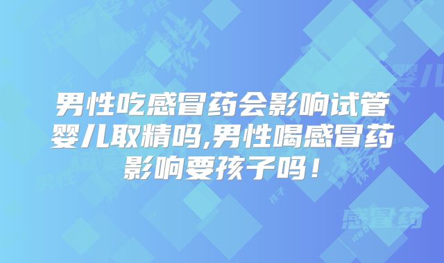 男性吃感冒药会影响试管婴儿取精吗,男性喝感冒药影响要孩子吗！
