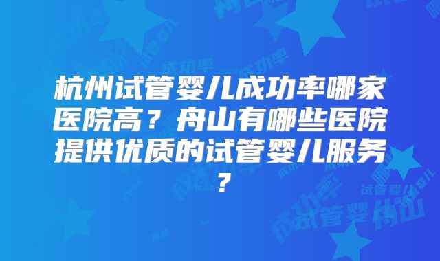 杭州试管婴儿成功率哪家医院高？舟山有哪些医院提供优质的试管婴儿服务？