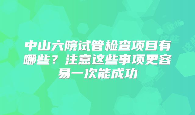 中山六院试管检查项目有哪些？注意这些事项更容易一次能成功