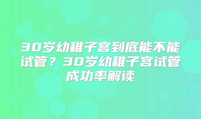 30岁幼稚子宫到底能不能试管？30岁幼稚子宫试管成功率解读