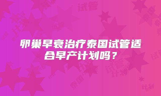 卵巢早衰治疗泰国试管适合早产计划吗？