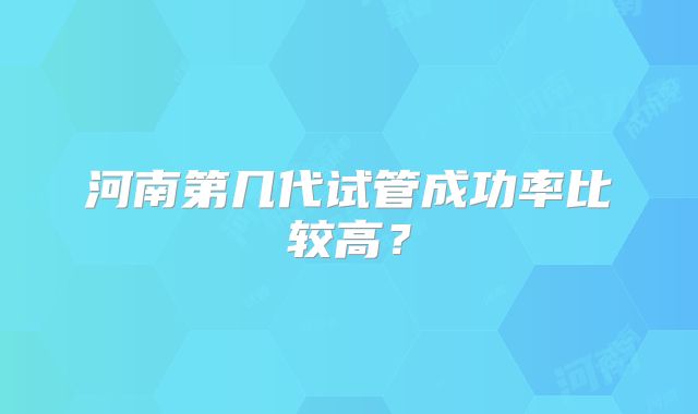 河南第几代试管成功率比较高？