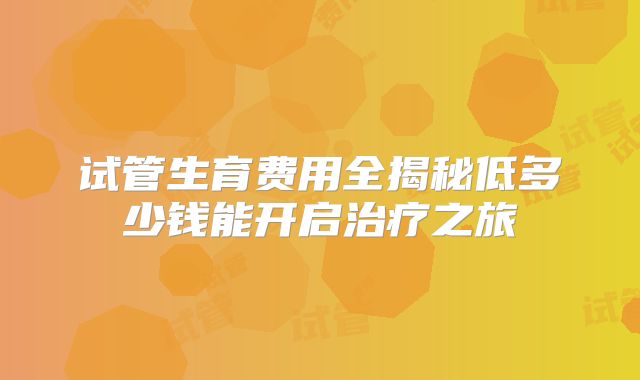 试管生育费用全揭秘低多少钱能开启治疗之旅