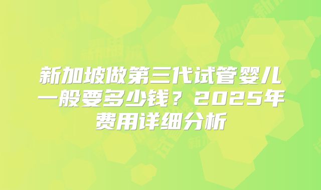 新加坡做第三代试管婴儿一般要多少钱？2025年费用详细分析