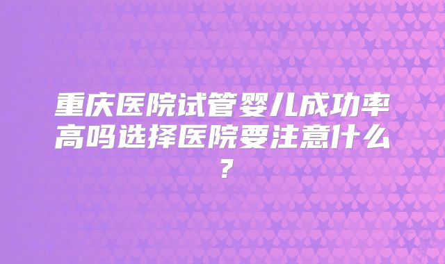 重庆医院试管婴儿成功率高吗选择医院要注意什么？