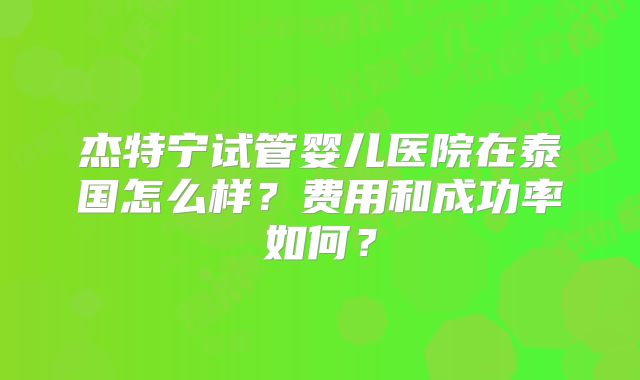 杰特宁试管婴儿医院在泰国怎么样？费用和成功率如何？