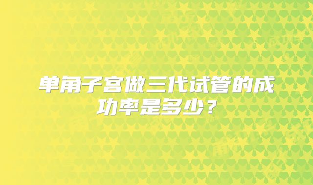 单角子宫做三代试管的成功率是多少？
