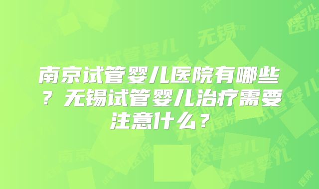 南京试管婴儿医院有哪些？无锡试管婴儿治疗需要注意什么？