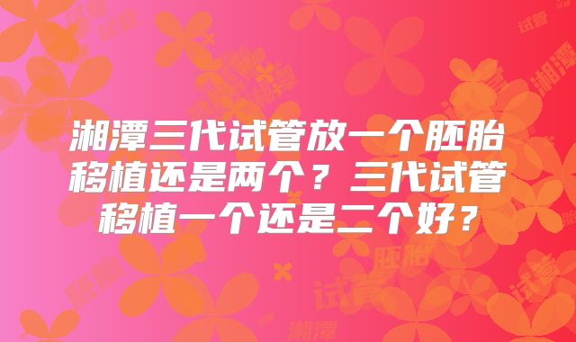 湘潭三代试管放一个胚胎移植还是两个？三代试管移植一个还是二个好？