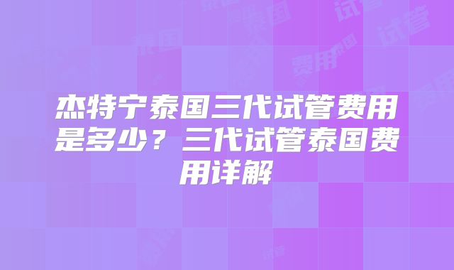 杰特宁泰国三代试管费用是多少？三代试管泰国费用详解