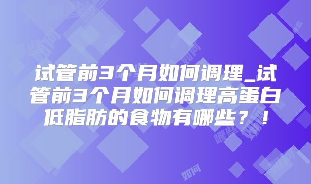 试管前3个月如何调理_试管前3个月如何调理高蛋白低脂肪的食物有哪些?!