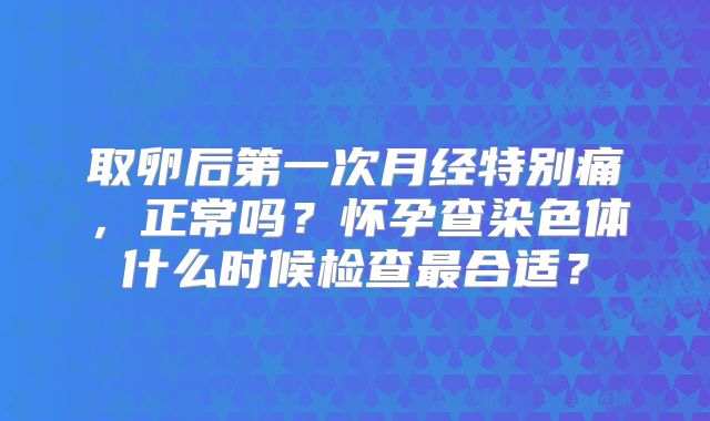 取卵后第一次月经特别痛,正常吗?怀孕查染色体什么时候检查最合适?