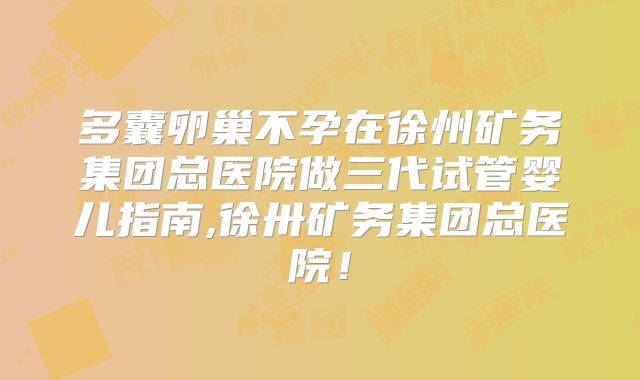 多囊卵巢不孕在徐州矿务集团总医院做三代试管婴儿指南,徐卅矿务集团总医院！
