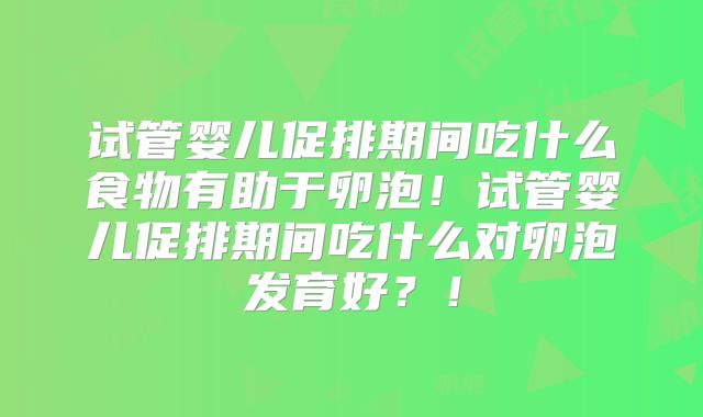 试管婴儿促排期间吃什么食物有助于卵泡！试管婴儿促排期间吃什么对卵泡发育好？！