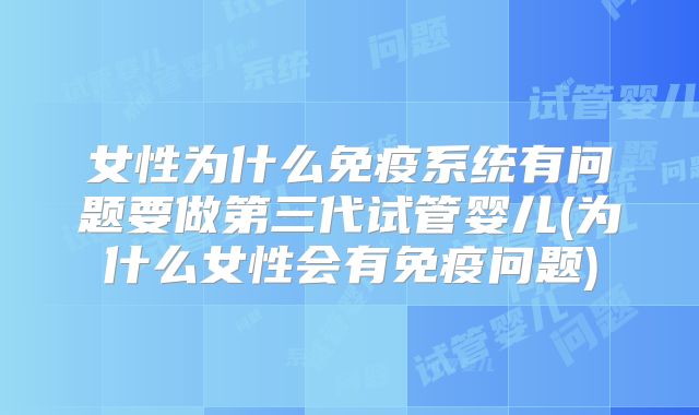 女性为什么免疫系统有问题要做第三代试管婴儿(为什么女性会有免疫问题)
