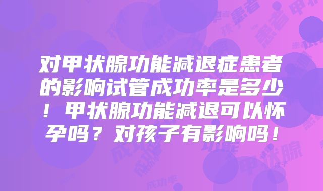 对甲状腺功能减退症患者的影响试管成功率是多少！甲状腺功能减退可以怀孕吗？对孩子有影响吗！