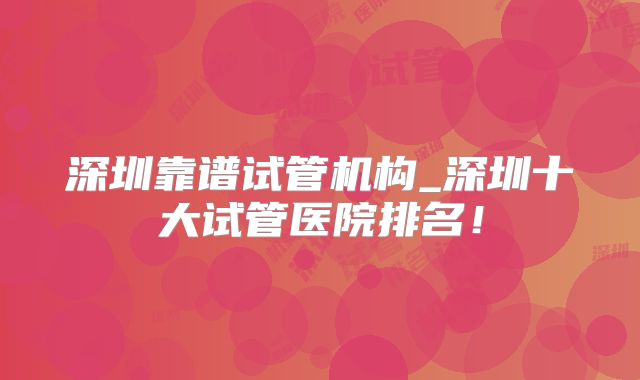 深圳靠谱试管机构_深圳十大试管医院排名！