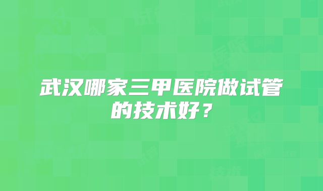 武汉哪家三甲医院做试管的技术好？