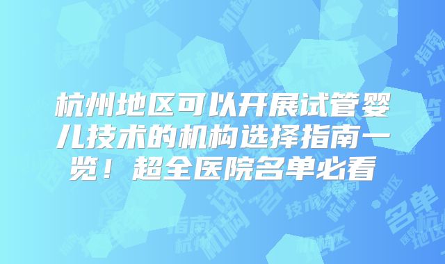 杭州地区可以开展试管婴儿技术的机构选择指南一览！超全医院名单必看