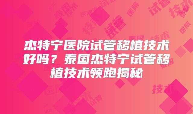杰特宁医院试管移植技术好吗？泰国杰特宁试管移植技术领跑揭秘