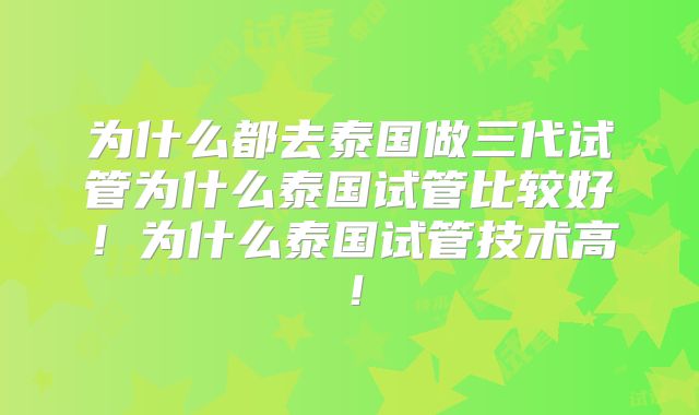 为什么都去泰国做三代试管为什么泰国试管比较好!为什么泰国试管技术高!
