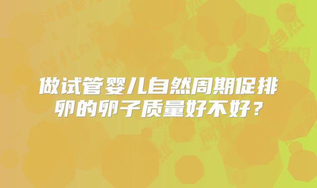 做试管婴儿自然周期促排卵的卵子质量好不好？