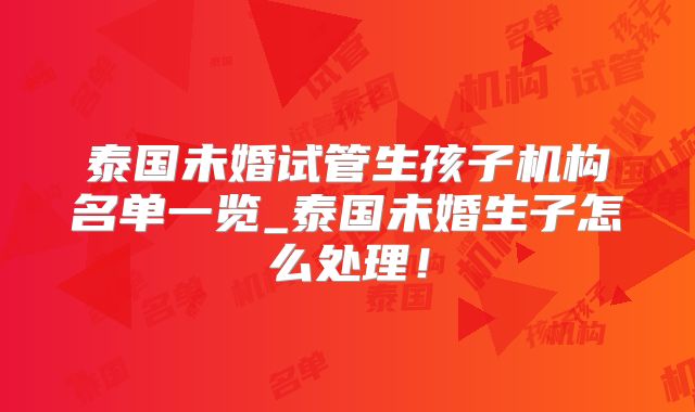 泰国未婚试管生孩子机构名单一览_泰国未婚生子怎么处理！