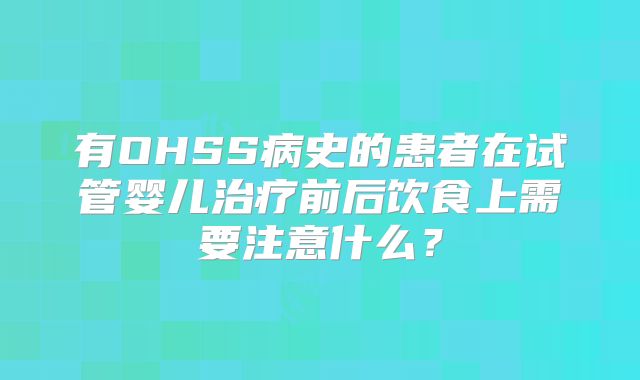 有OHSS病史的患者在试管婴儿治疗前后饮食上需要注意什么？