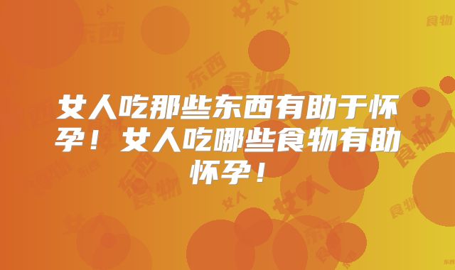 女人吃那些东西有助于怀孕！女人吃哪些食物有助怀孕！