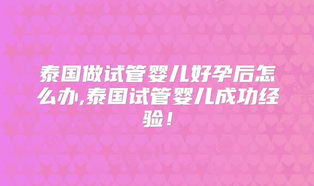 泰国做试管婴儿好孕后怎么办,泰国试管婴儿成功经验!