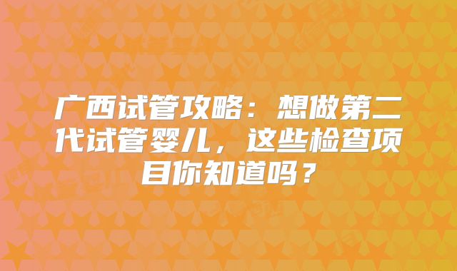广西试管攻略：想做第二代试管婴儿，这些检查项目你知道吗？