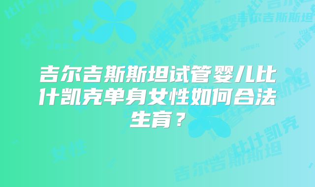 吉尔吉斯斯坦试管婴儿比什凯克单身女性如何合法生育？