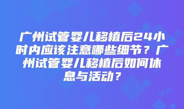 广州试管婴儿移植后24小时内应该注意哪些细节？广州试管婴儿移植后如何休息与活动？