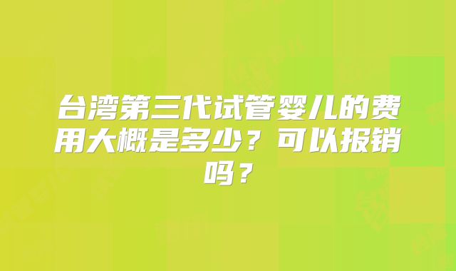 台湾第三代试管婴儿的费用大概是多少?可以报销吗?