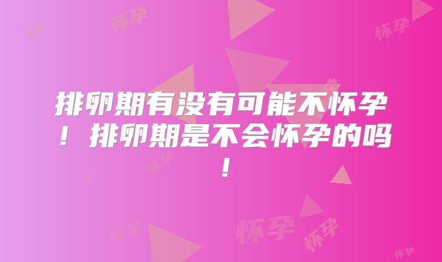 排卵期有没有可能不怀孕！排卵期是不会怀孕的吗！