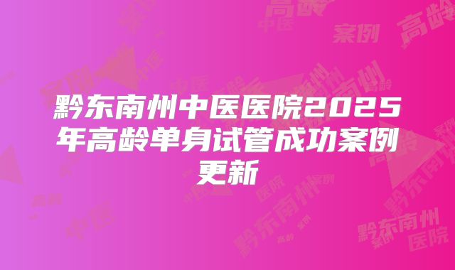 黔东南州中医医院2025年高龄单身试管成功案例更新