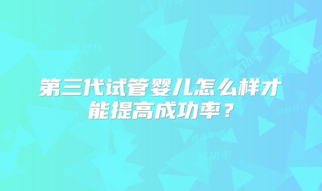 第三代试管婴儿怎么样才能提高成功率？