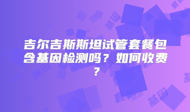 吉尔吉斯斯坦试管套餐包含基因检测吗？如何收费？
