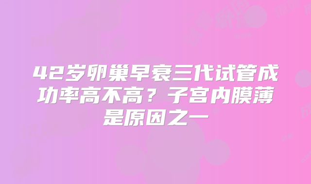 42岁卵巢早衰三代试管成功率高不高？子宫内膜薄是原因之一