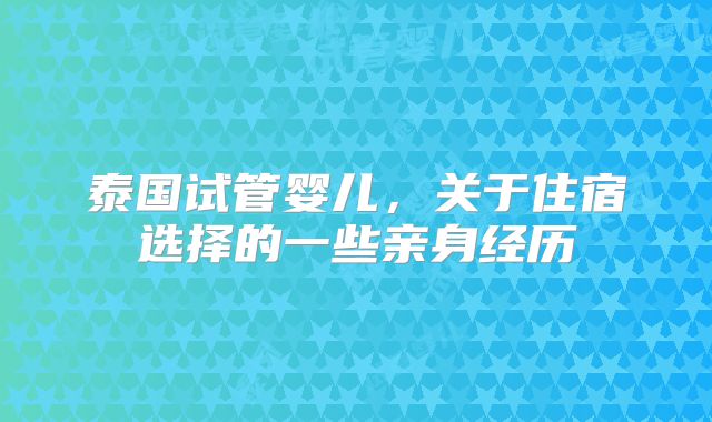 泰国试管婴儿，关于住宿选择的一些亲身经历