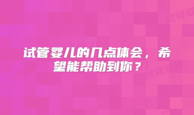 试管婴儿的几点体会，希望能帮助到你？