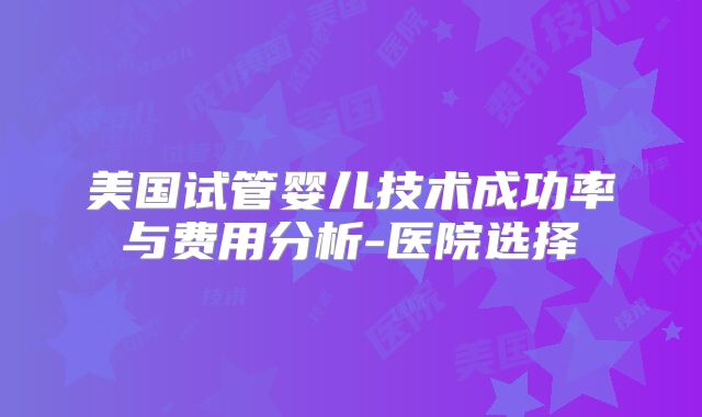 美国试管婴儿技术成功率与费用分析-医院选择
