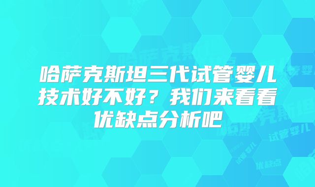 哈萨克斯坦三代试管婴儿技术好不好？我们来看看优缺点分析吧