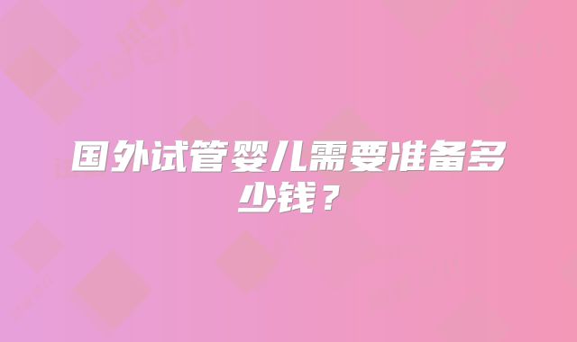 国外试管婴儿需要准备多少钱？