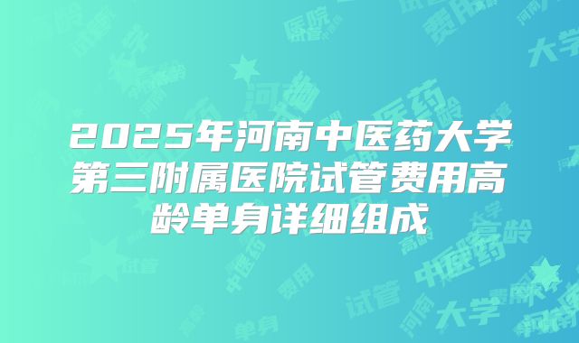 2025年河南中医药大学第三附属医院试管费用高龄单身详细组成