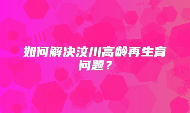 如何解决汶川高龄再生育问题?
