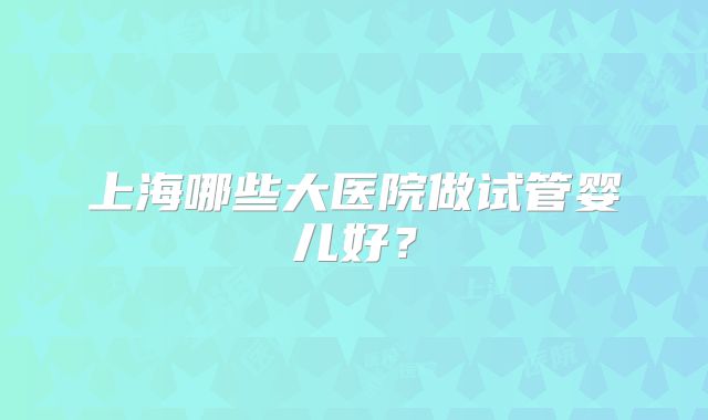 上海哪些大医院做试管婴儿好？