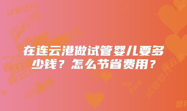在连云港做试管婴儿要多少钱？怎么节省费用？