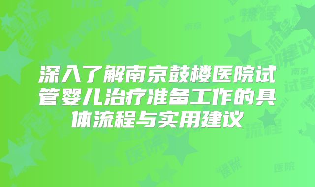 深入了解南京鼓楼医院试管婴儿治疗准备工作的具体流程与实用建议